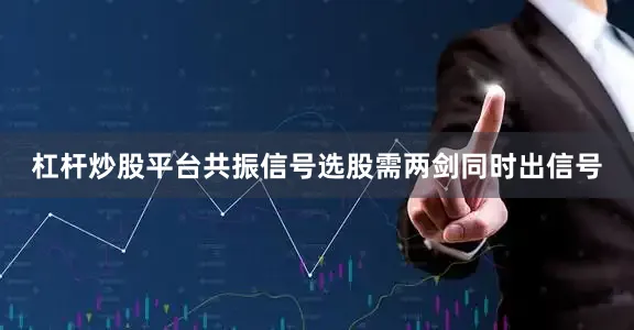 杠杆炒股平台共振信号选股需两剑同时出信号
