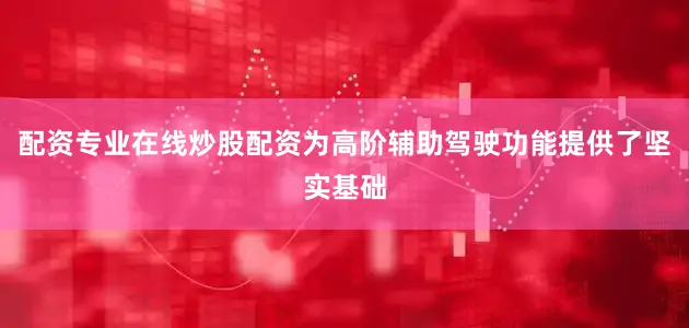 配资专业在线炒股配资为高阶辅助驾驶功能提供了坚实基础