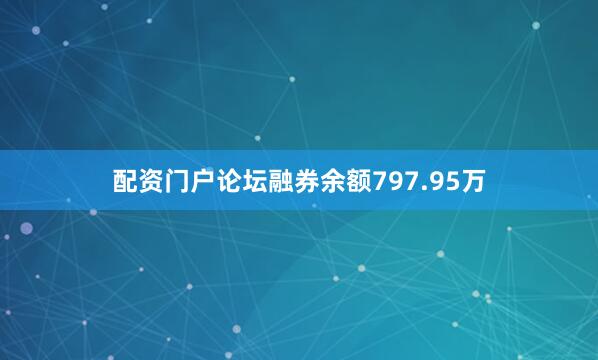 配资门户论坛融券余额797.95万