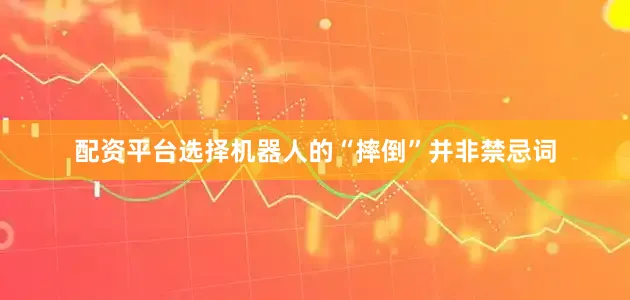 配资平台选择机器人的“摔倒”并非禁忌词