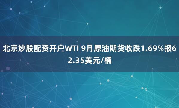 北京炒股配资开户WTI 9月原油期货收跌1.69%报62.35美元/桶