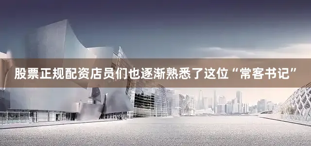 股票正规配资店员们也逐渐熟悉了这位“常客书记”