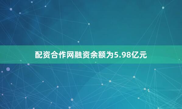 配资合作网融资余额为5.98亿元