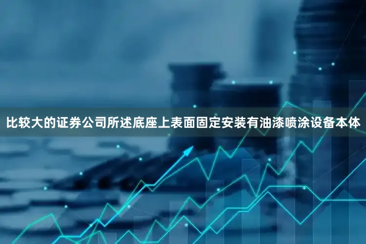 比较大的证券公司所述底座上表面固定安装有油漆喷涂设备本体