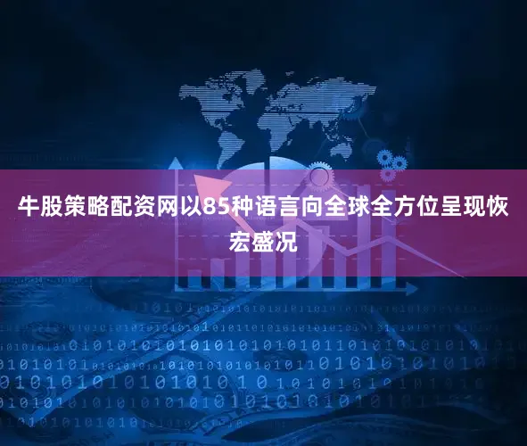 牛股策略配资网以85种语言向全球全方位呈现恢宏盛况