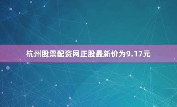 杭州股票配资网正股最新价为9.17元