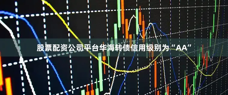 股票配资公司平台华海转债信用级别为“AA”