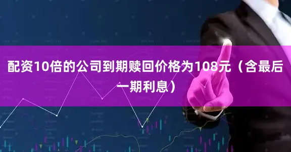 配资10倍的公司到期赎回价格为108元（含最后一期利息）