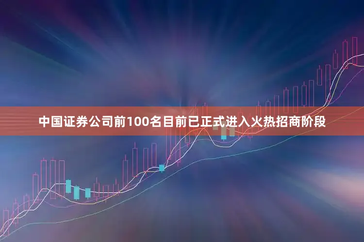 中国证券公司前100名目前已正式进入火热招商阶段