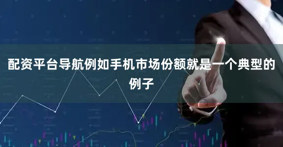 配资平台导航例如手机市场份额就是一个典型的例子
