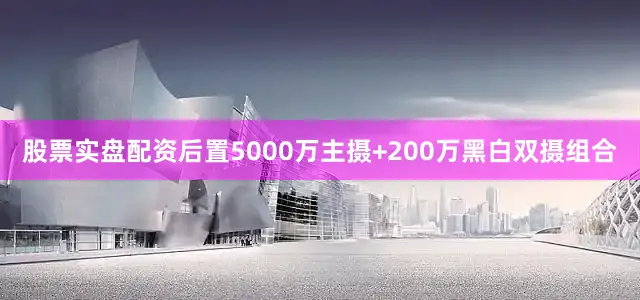 股票实盘配资后置5000万主摄+200万黑白双摄组合