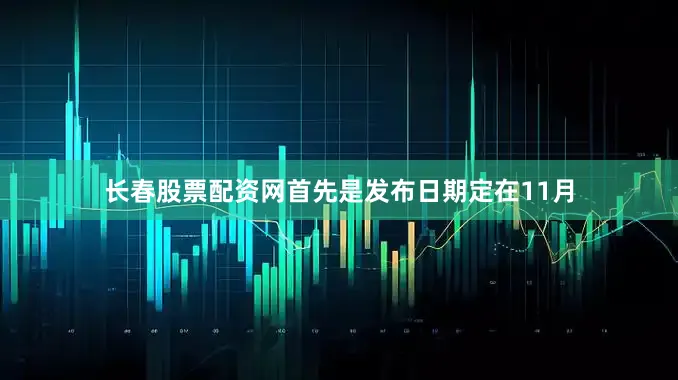 长春股票配资网首先是发布日期定在11月