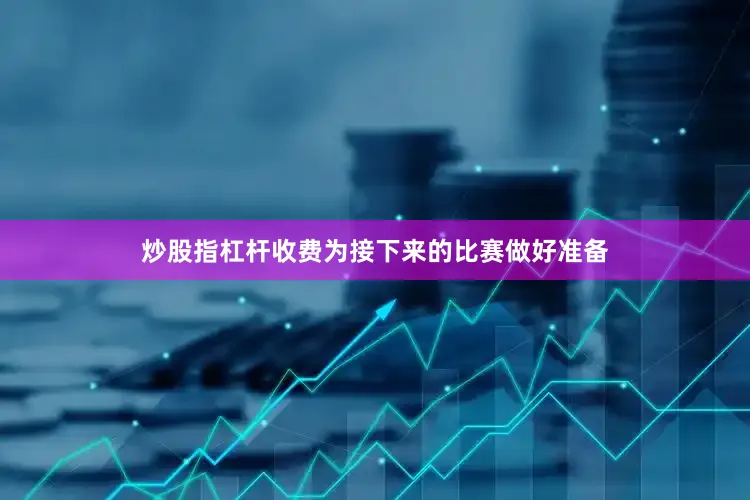 炒股指杠杆收费为接下来的比赛做好准备