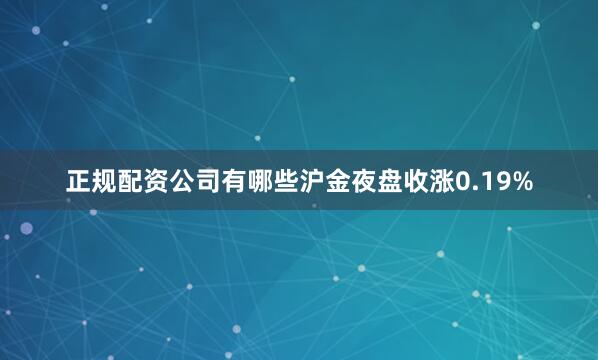 正规配资公司有哪些沪金夜盘收涨0.19%