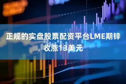 正规的实盘股票配资平台LME期锌收涨13美元