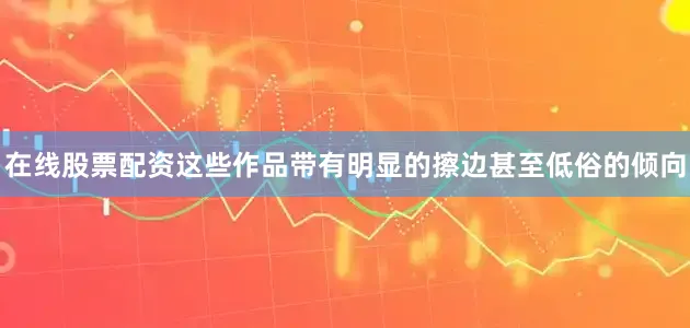 在线股票配资这些作品带有明显的擦边甚至低俗的倾向