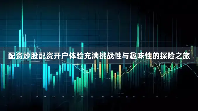配资炒股配资开户体验充满挑战性与趣味性的探险之旅