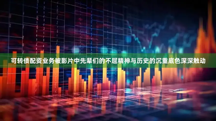 可转债配资业务被影片中先辈们的不屈精神与历史的沉重底色深深触动