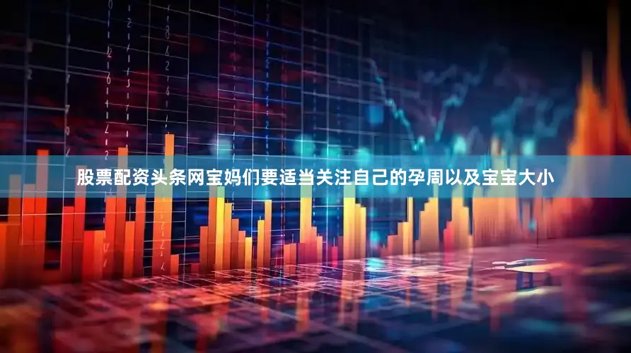 股票配资头条网宝妈们要适当关注自己的孕周以及宝宝大小