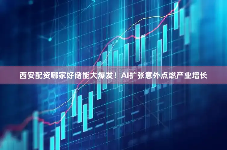 西安配资哪家好储能大爆发！AI扩张意外点燃产业增长