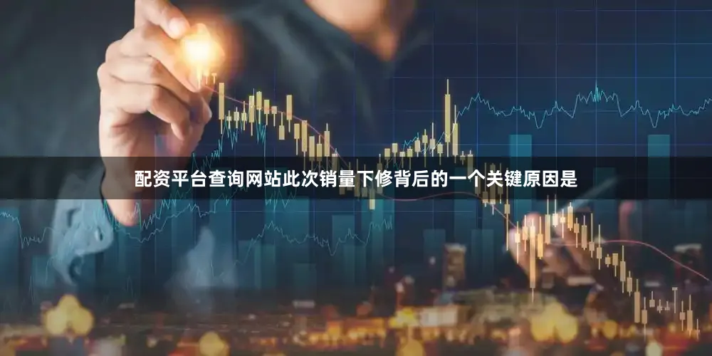 配资平台查询网站此次销量下修背后的一个关键原因是