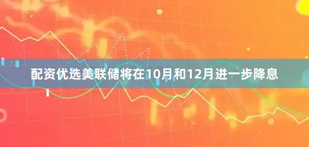 配资优选美联储将在10月和12月进一步降息