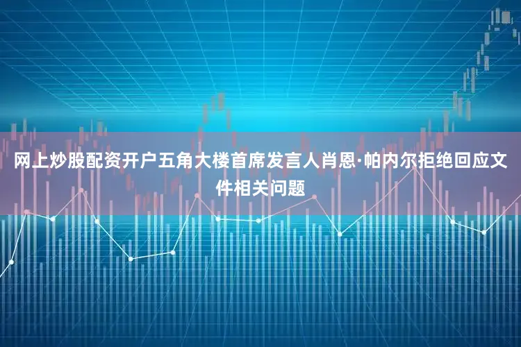 网上炒股配资开户五角大楼首席发言人肖恩·帕内尔拒绝回应文件相关问题