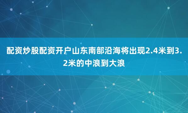 配资炒股配资开户山东南部沿海将出现2.4米到3.2米的中浪到大浪