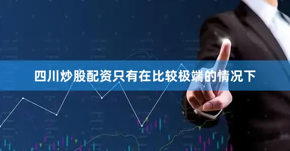 四川炒股配资只有在比较极端的情况下