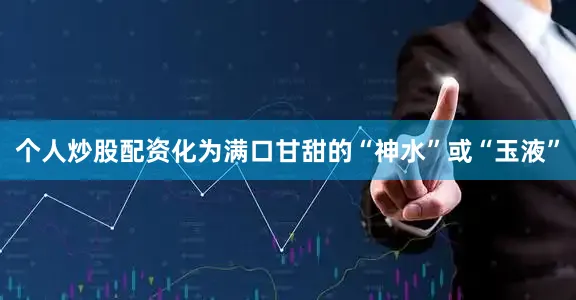 个人炒股配资化为满口甘甜的“神水”或“玉液”